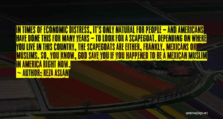 Reza Aslan Quotes: In Times Of Economic Distress, It's Only Natural For People - And Americans Have Done This For Many Years -