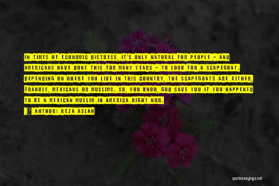Reza Aslan Quotes: In Times Of Economic Distress, It's Only Natural For People - And Americans Have Done This For Many Years -