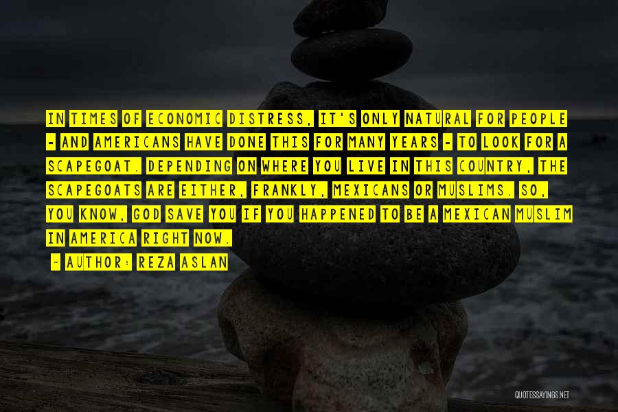 Reza Aslan Quotes: In Times Of Economic Distress, It's Only Natural For People - And Americans Have Done This For Many Years -