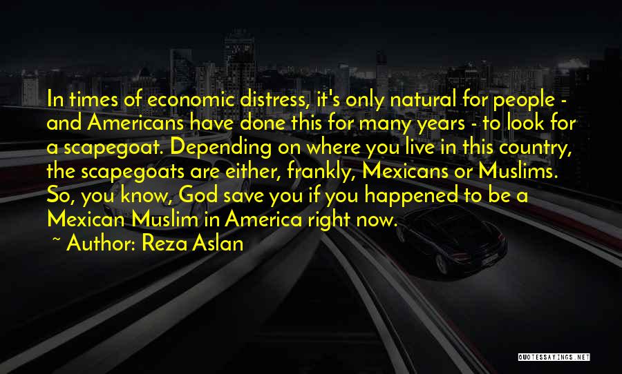 Reza Aslan Quotes: In Times Of Economic Distress, It's Only Natural For People - And Americans Have Done This For Many Years -