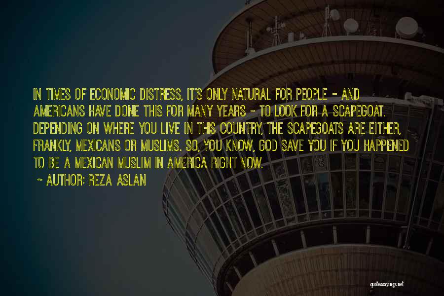 Reza Aslan Quotes: In Times Of Economic Distress, It's Only Natural For People - And Americans Have Done This For Many Years -