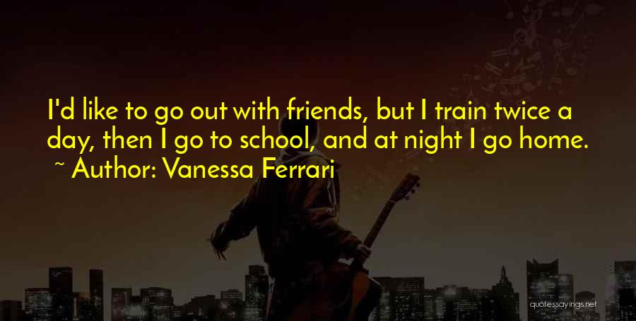 Vanessa Ferrari Quotes: I'd Like To Go Out With Friends, But I Train Twice A Day, Then I Go To School, And At