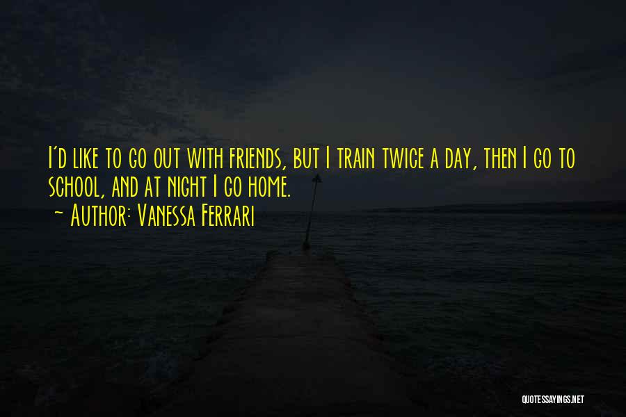 Vanessa Ferrari Quotes: I'd Like To Go Out With Friends, But I Train Twice A Day, Then I Go To School, And At