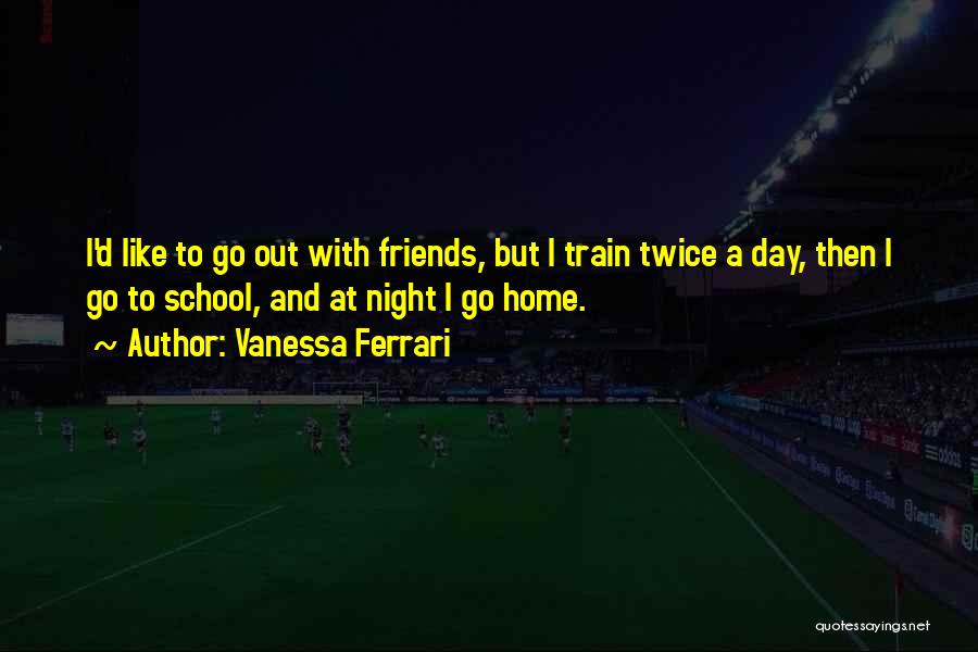 Vanessa Ferrari Quotes: I'd Like To Go Out With Friends, But I Train Twice A Day, Then I Go To School, And At