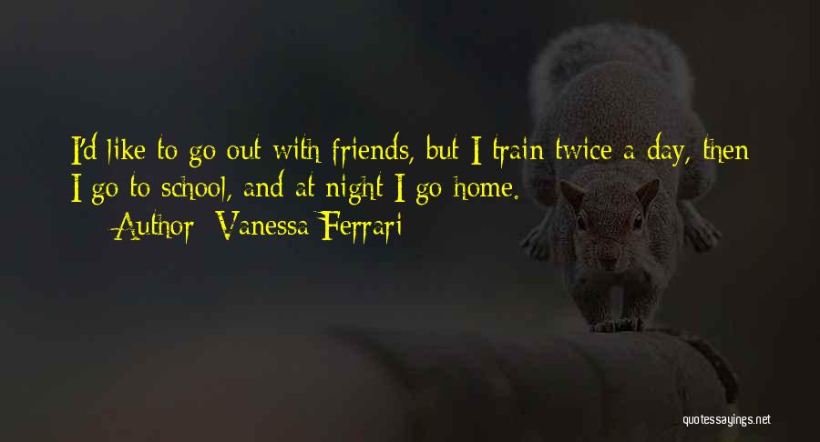Vanessa Ferrari Quotes: I'd Like To Go Out With Friends, But I Train Twice A Day, Then I Go To School, And At