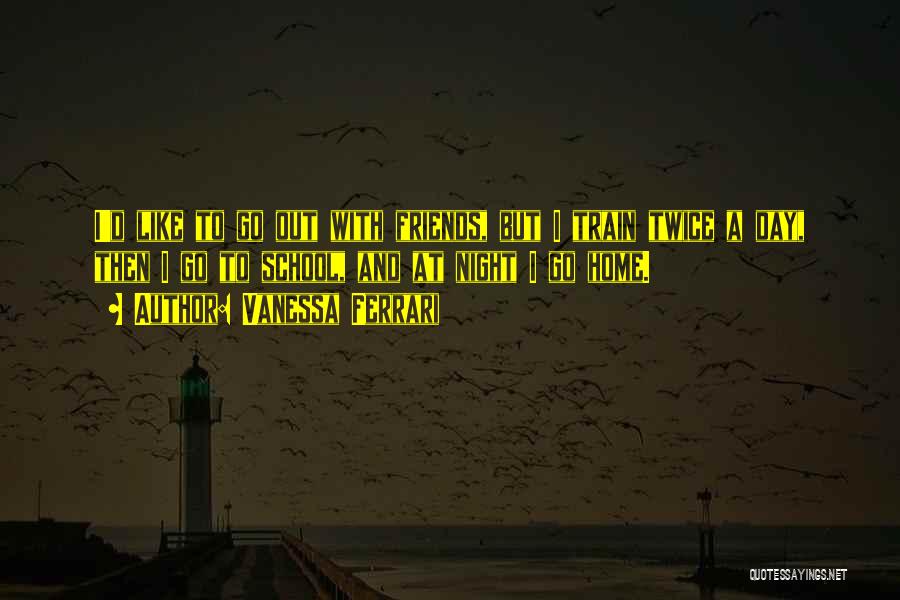 Vanessa Ferrari Quotes: I'd Like To Go Out With Friends, But I Train Twice A Day, Then I Go To School, And At