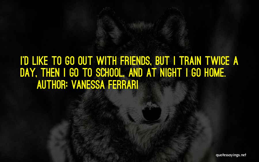 Vanessa Ferrari Quotes: I'd Like To Go Out With Friends, But I Train Twice A Day, Then I Go To School, And At