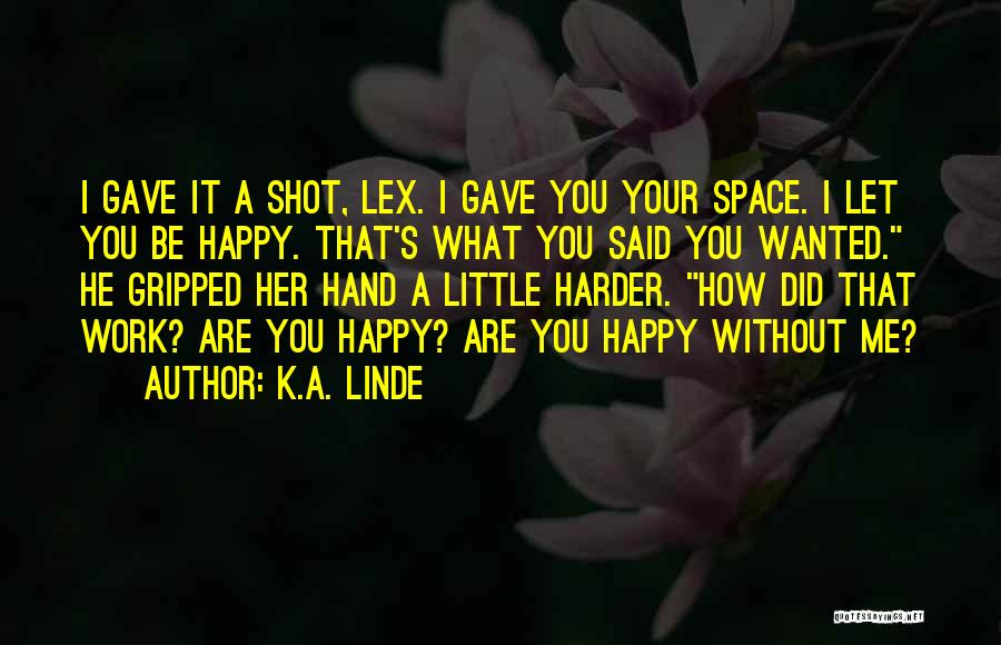 K.A. Linde Quotes: I Gave It A Shot, Lex. I Gave You Your Space. I Let You Be Happy. That's What You Said