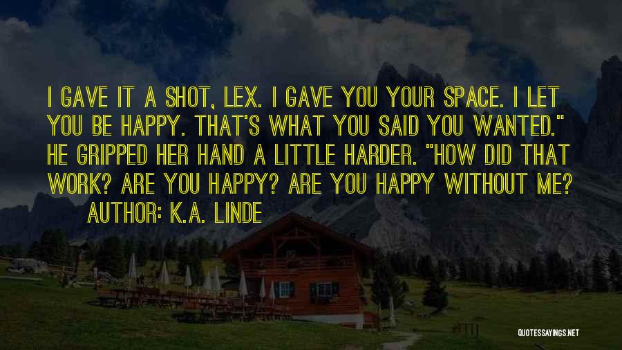 K.A. Linde Quotes: I Gave It A Shot, Lex. I Gave You Your Space. I Let You Be Happy. That's What You Said