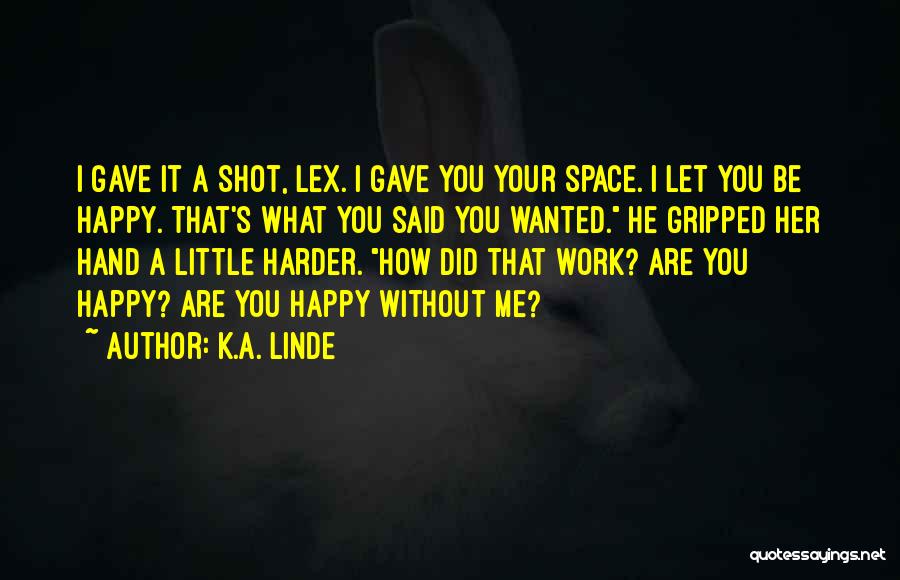 K.A. Linde Quotes: I Gave It A Shot, Lex. I Gave You Your Space. I Let You Be Happy. That's What You Said