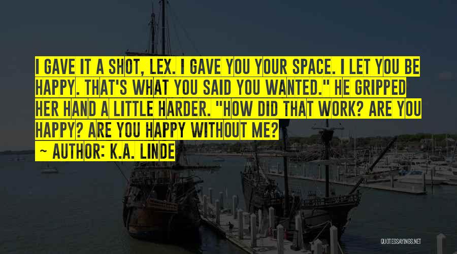 K.A. Linde Quotes: I Gave It A Shot, Lex. I Gave You Your Space. I Let You Be Happy. That's What You Said