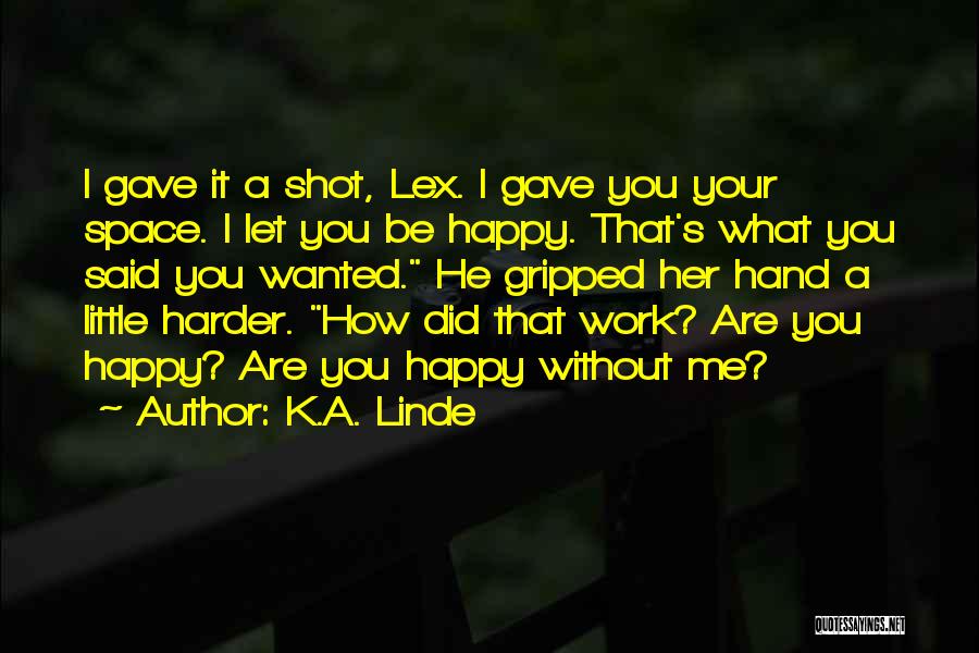 K.A. Linde Quotes: I Gave It A Shot, Lex. I Gave You Your Space. I Let You Be Happy. That's What You Said