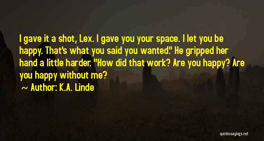 K.A. Linde Quotes: I Gave It A Shot, Lex. I Gave You Your Space. I Let You Be Happy. That's What You Said