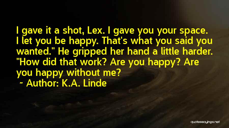 K.A. Linde Quotes: I Gave It A Shot, Lex. I Gave You Your Space. I Let You Be Happy. That's What You Said