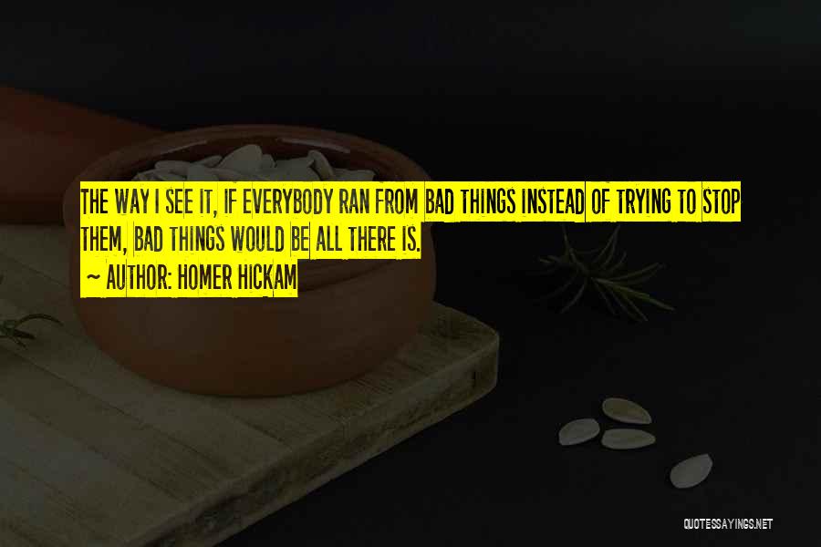 Homer Hickam Quotes: The Way I See It, If Everybody Ran From Bad Things Instead Of Trying To Stop Them, Bad Things Would