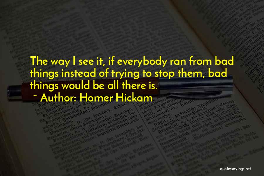 Homer Hickam Quotes: The Way I See It, If Everybody Ran From Bad Things Instead Of Trying To Stop Them, Bad Things Would