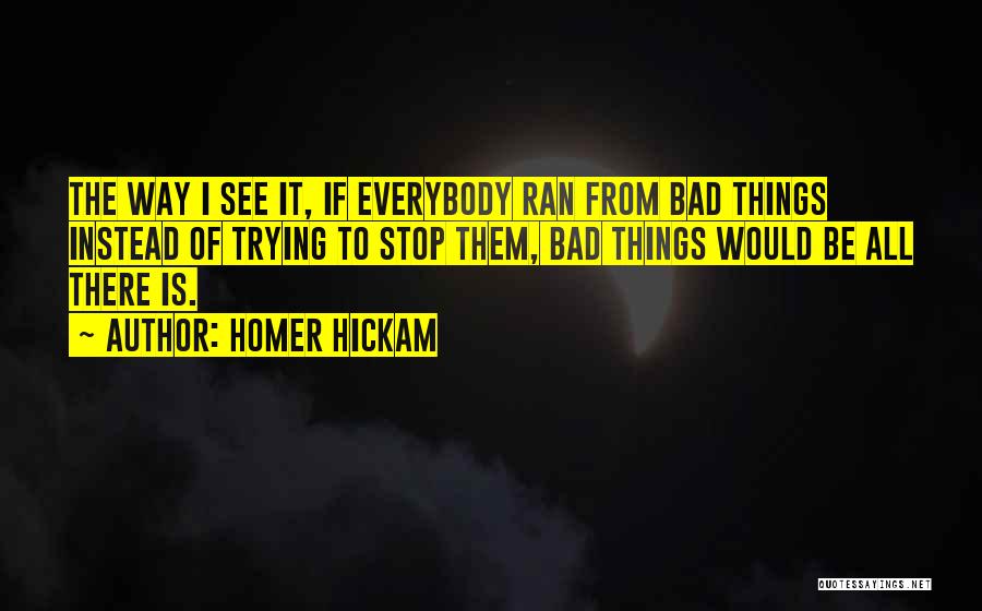 Homer Hickam Quotes: The Way I See It, If Everybody Ran From Bad Things Instead Of Trying To Stop Them, Bad Things Would