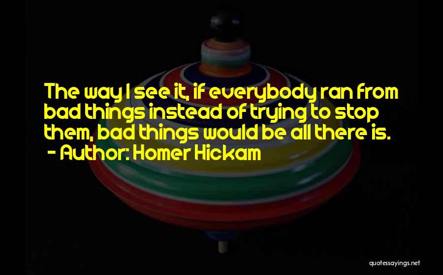 Homer Hickam Quotes: The Way I See It, If Everybody Ran From Bad Things Instead Of Trying To Stop Them, Bad Things Would