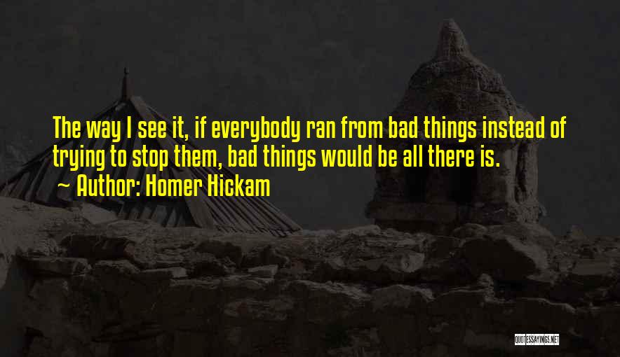 Homer Hickam Quotes: The Way I See It, If Everybody Ran From Bad Things Instead Of Trying To Stop Them, Bad Things Would