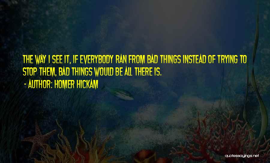 Homer Hickam Quotes: The Way I See It, If Everybody Ran From Bad Things Instead Of Trying To Stop Them, Bad Things Would