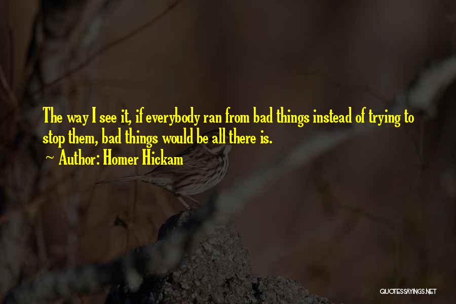 Homer Hickam Quotes: The Way I See It, If Everybody Ran From Bad Things Instead Of Trying To Stop Them, Bad Things Would