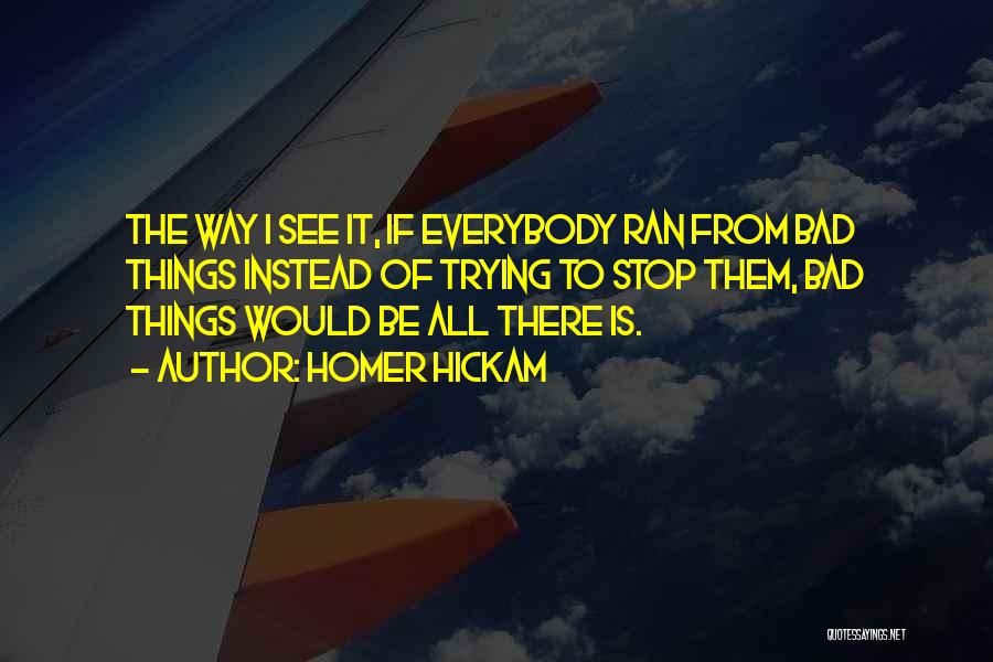 Homer Hickam Quotes: The Way I See It, If Everybody Ran From Bad Things Instead Of Trying To Stop Them, Bad Things Would