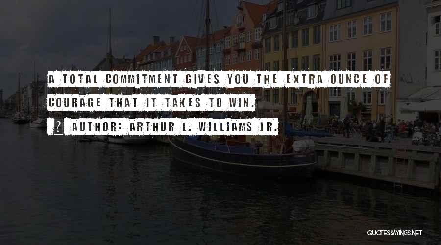 Arthur L. Williams Jr. Quotes: A Total Commitment Gives You The Extra Ounce Of Courage That It Takes To Win.