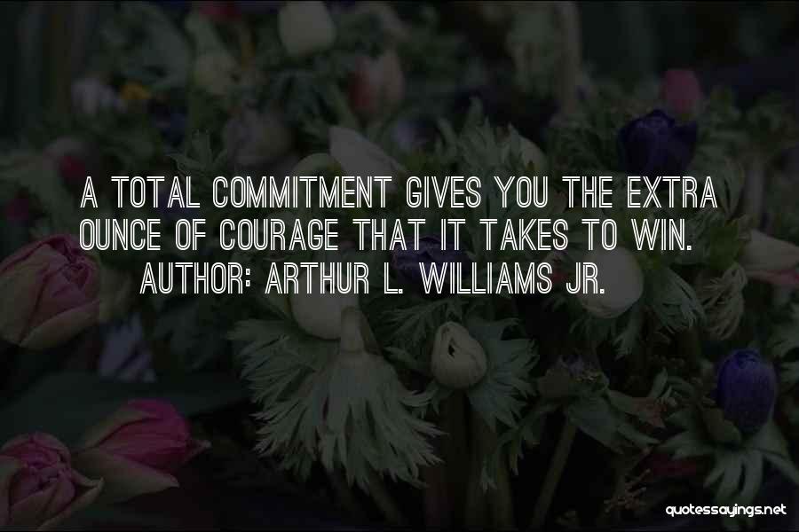 Arthur L. Williams Jr. Quotes: A Total Commitment Gives You The Extra Ounce Of Courage That It Takes To Win.