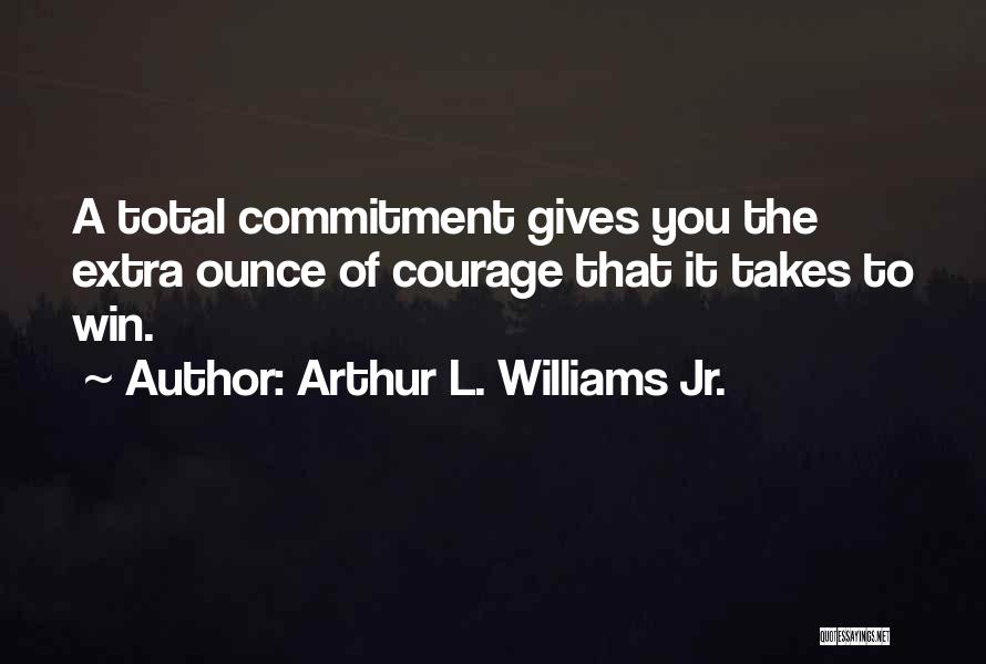 Arthur L. Williams Jr. Quotes: A Total Commitment Gives You The Extra Ounce Of Courage That It Takes To Win.