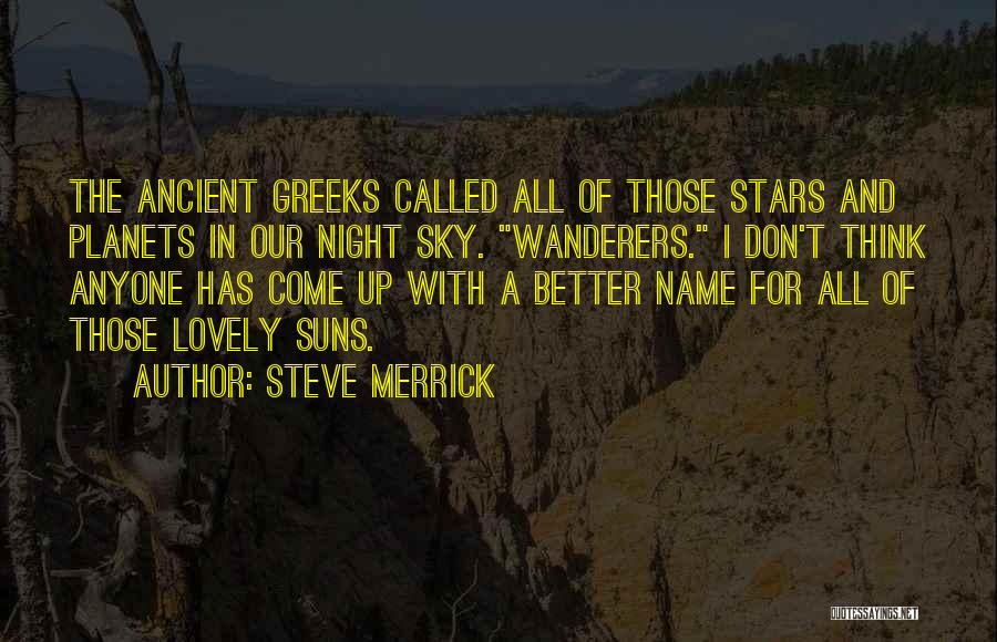 Steve Merrick Quotes: The Ancient Greeks Called All Of Those Stars And Planets In Our Night Sky. Wanderers. I Don't Think Anyone Has