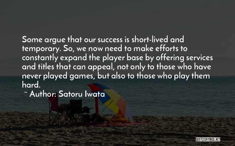 Satoru Iwata Quotes: Some Argue That Our Success Is Short-lived And Temporary. So, We Now Need To Make Efforts To Constantly Expand The