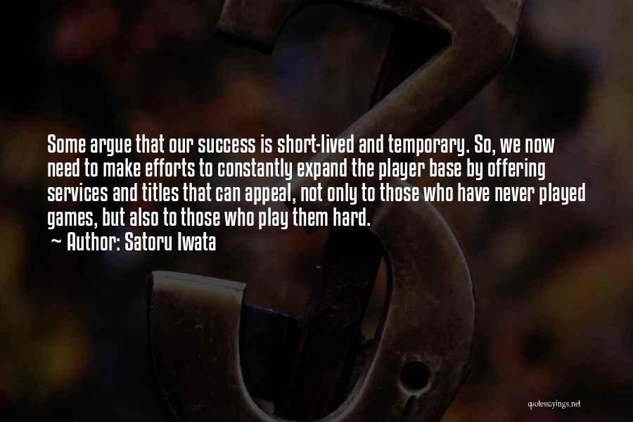 Satoru Iwata Quotes: Some Argue That Our Success Is Short-lived And Temporary. So, We Now Need To Make Efforts To Constantly Expand The