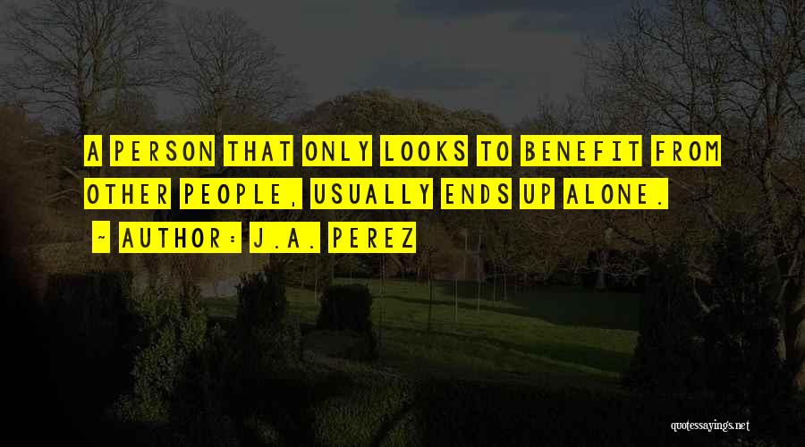 J.A. Perez Quotes: A Person That Only Looks To Benefit From Other People, Usually Ends Up Alone.