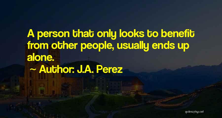 J.A. Perez Quotes: A Person That Only Looks To Benefit From Other People, Usually Ends Up Alone.