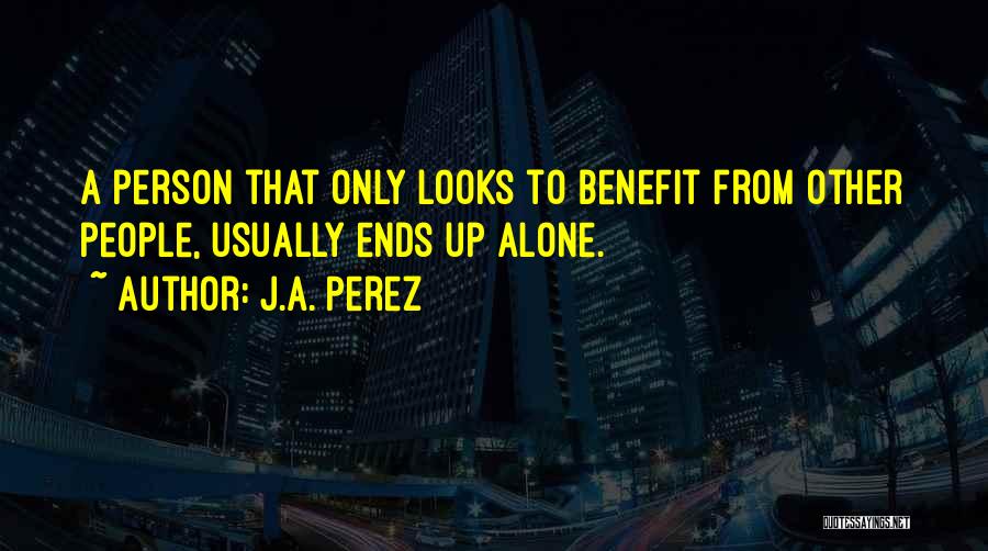 J.A. Perez Quotes: A Person That Only Looks To Benefit From Other People, Usually Ends Up Alone.