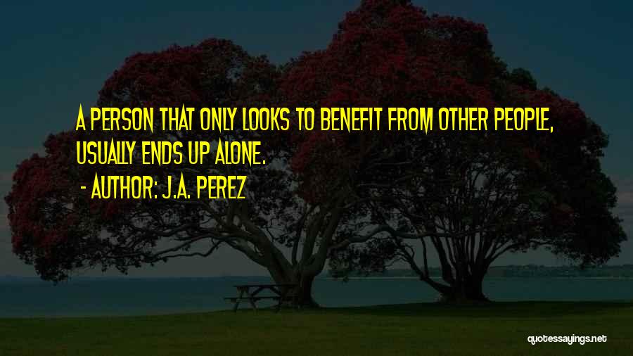 J.A. Perez Quotes: A Person That Only Looks To Benefit From Other People, Usually Ends Up Alone.