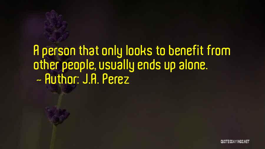 J.A. Perez Quotes: A Person That Only Looks To Benefit From Other People, Usually Ends Up Alone.