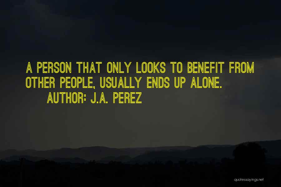J.A. Perez Quotes: A Person That Only Looks To Benefit From Other People, Usually Ends Up Alone.