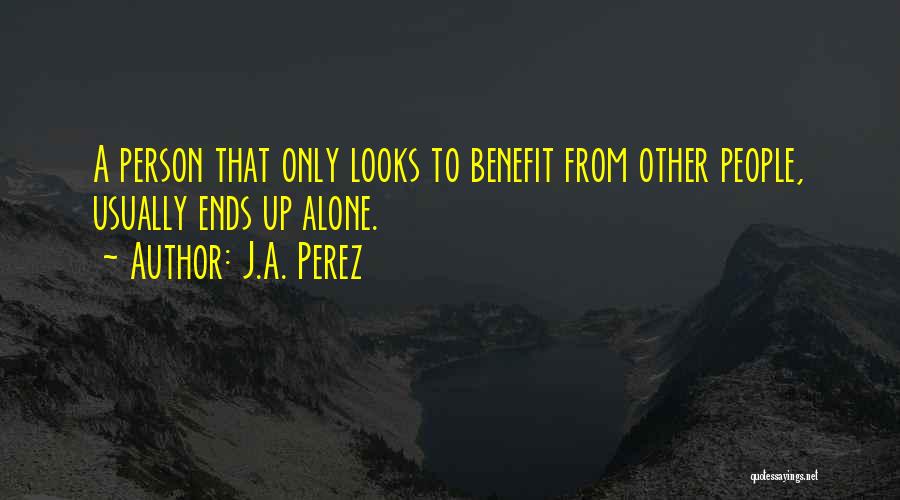 J.A. Perez Quotes: A Person That Only Looks To Benefit From Other People, Usually Ends Up Alone.