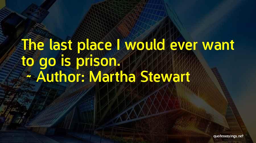 Martha Stewart Quotes: The Last Place I Would Ever Want To Go Is Prison.