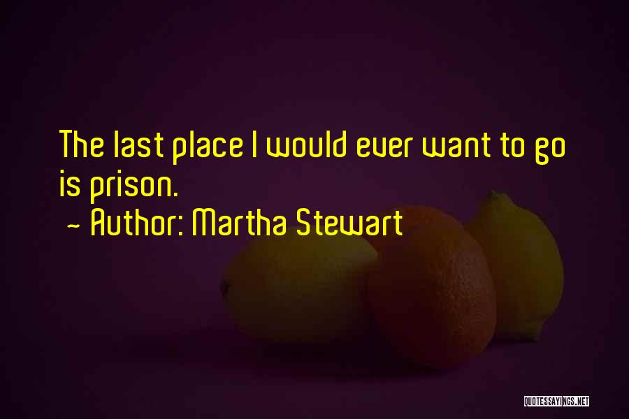 Martha Stewart Quotes: The Last Place I Would Ever Want To Go Is Prison.