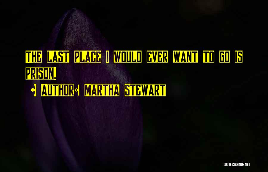 Martha Stewart Quotes: The Last Place I Would Ever Want To Go Is Prison.