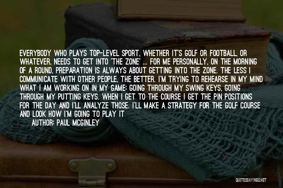 Paul McGinley Quotes: Everybody Who Plays Top-level Sport, Whether It's Golf Or Football, Or Whatever, Needs To Get Into 'the Zone' ... For