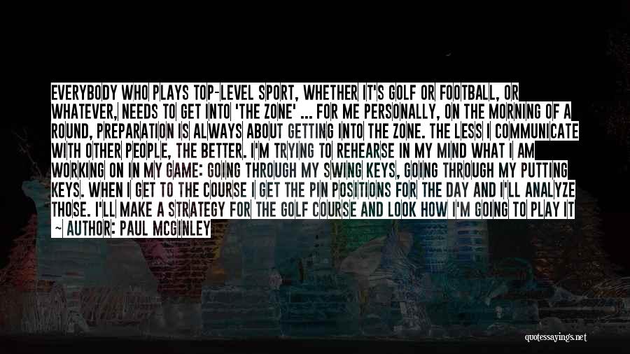 Paul McGinley Quotes: Everybody Who Plays Top-level Sport, Whether It's Golf Or Football, Or Whatever, Needs To Get Into 'the Zone' ... For