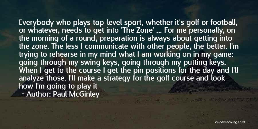 Paul McGinley Quotes: Everybody Who Plays Top-level Sport, Whether It's Golf Or Football, Or Whatever, Needs To Get Into 'the Zone' ... For