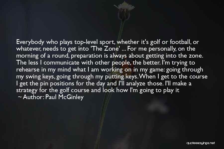 Paul McGinley Quotes: Everybody Who Plays Top-level Sport, Whether It's Golf Or Football, Or Whatever, Needs To Get Into 'the Zone' ... For