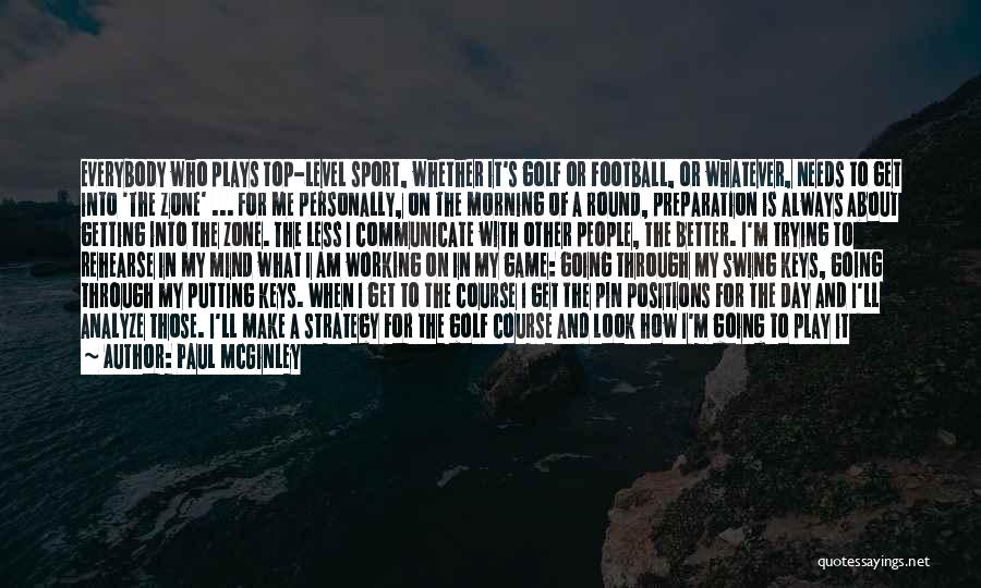 Paul McGinley Quotes: Everybody Who Plays Top-level Sport, Whether It's Golf Or Football, Or Whatever, Needs To Get Into 'the Zone' ... For