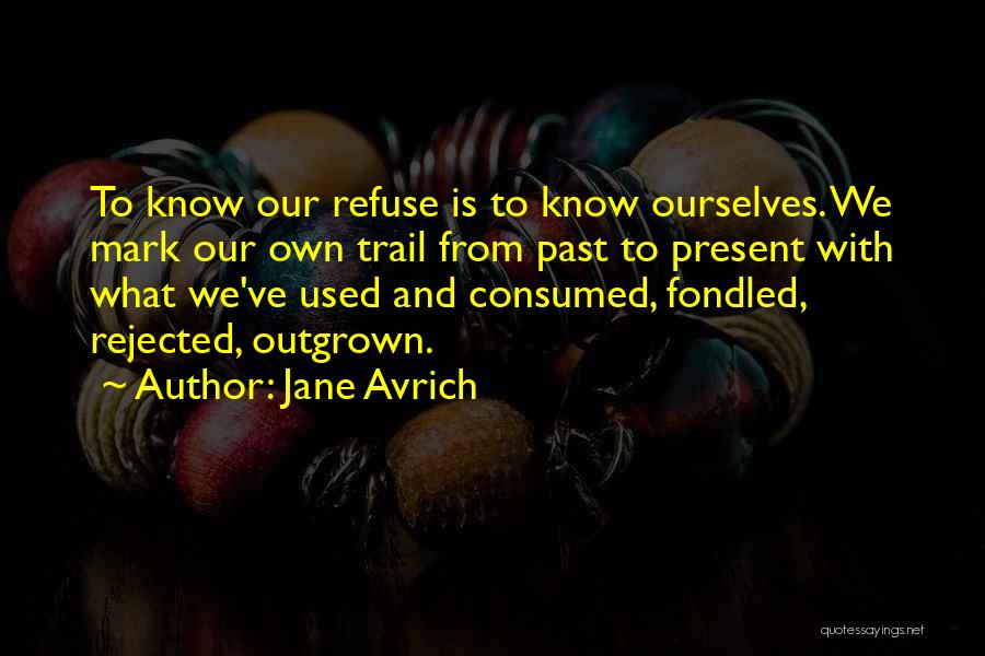 Jane Avrich Quotes: To Know Our Refuse Is To Know Ourselves. We Mark Our Own Trail From Past To Present With What We've