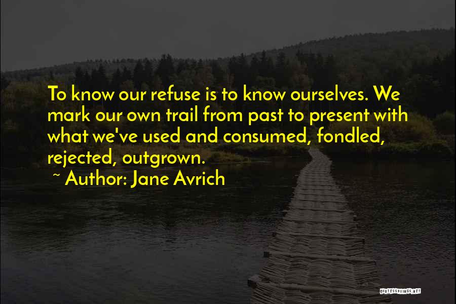 Jane Avrich Quotes: To Know Our Refuse Is To Know Ourselves. We Mark Our Own Trail From Past To Present With What We've