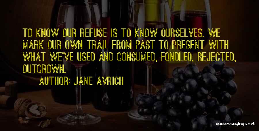 Jane Avrich Quotes: To Know Our Refuse Is To Know Ourselves. We Mark Our Own Trail From Past To Present With What We've
